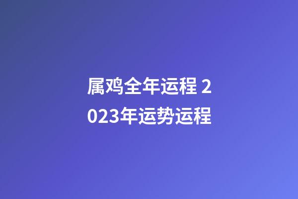 属鸡全年运程 2023年运势运程